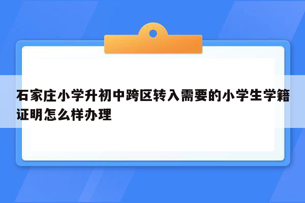 石家庄小学升初中跨区转入需要的小学生学籍证明怎么样办理