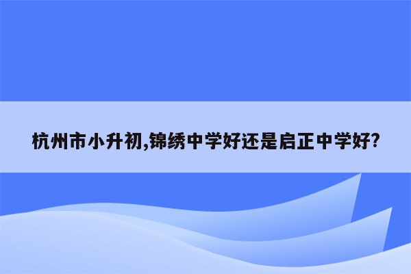 杭州市小升初,锦绣中学好还是启正中学好?