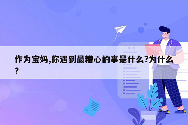 作为宝妈,你遇到最糟心的事是什么?为什么?