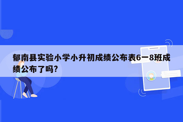 郁南县实验小学小升初成绩公布表6一8班成绩公布了吗?