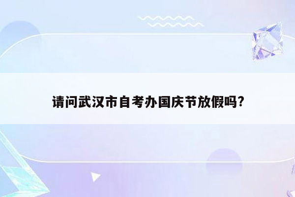 请问武汉市自考办国庆节放假吗?