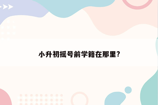 小升初摇号前学籍在那里?