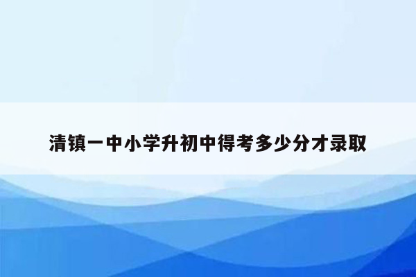 清镇一中小学升初中得考多少分才录取