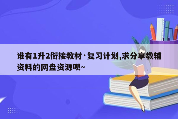 谁有1升2衔接教材·复习计划,求分享教辅资料的网盘资源呗～