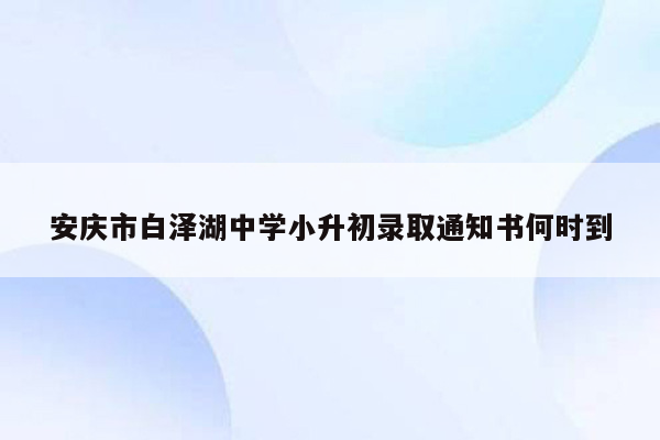 安庆市白泽湖中学小升初录取通知书何时到