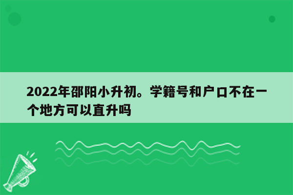 2022年邵阳小升初。学籍号和户口不在一个地方可以直升吗