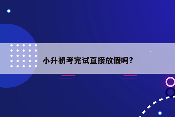 小升初考完试直接放假吗?