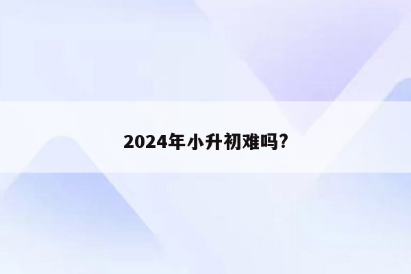 2024年小升初难吗?