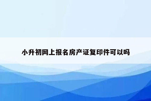 小升初网上报名房产证复印件可以吗