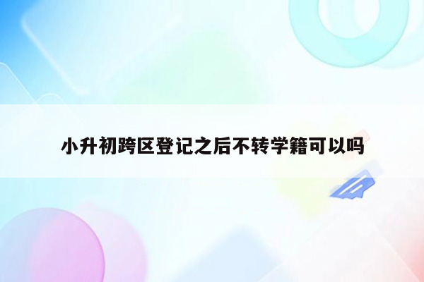 小升初跨区登记之后不转学籍可以吗