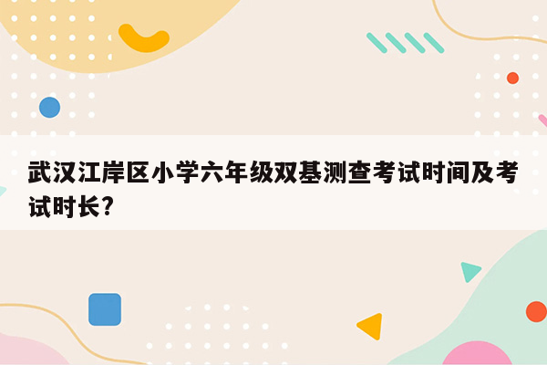 武汉江岸区小学六年级双基测查考试时间及考试时长?