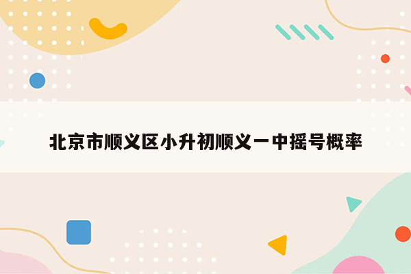 北京市顺义区小升初顺义一中摇号概率