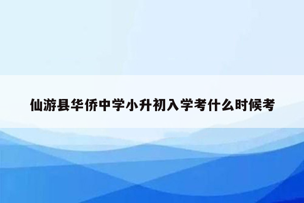 仙游县华侨中学小升初入学考什么时候考