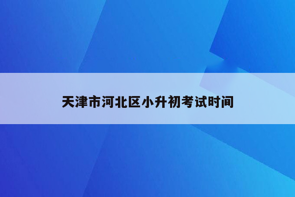 天津市河北区小升初考试时间