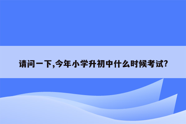 请问一下,今年小学升初中什么时候考试?