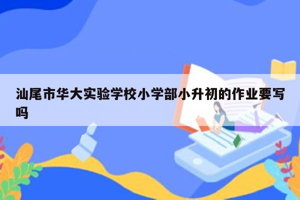 汕尾市华大实验学校小学部小升初的作业要写吗