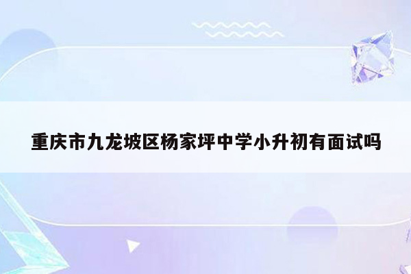 重庆市九龙坡区杨家坪中学小升初有面试吗