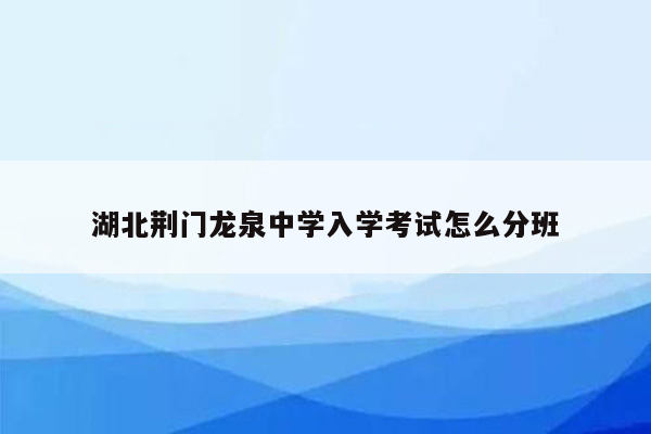 湖北荆门龙泉中学入学考试怎么分班