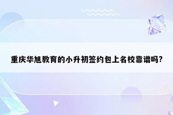 重庆华旭教育的小升初签约包上名校靠谱吗?