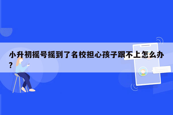 小升初摇号摇到了名校担心孩子跟不上怎么办?