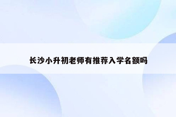 长沙小升初老师有推荐入学名额吗