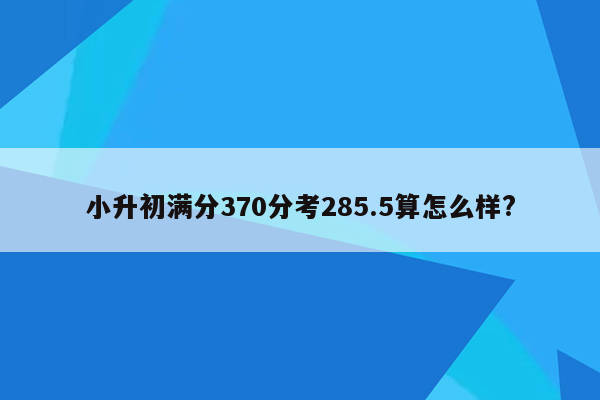 小升初满分370分考285.5算怎么样?