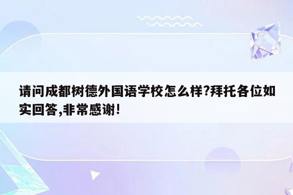 请问成都树德外国语学校怎么样?拜托各位如实回答,非常感谢!