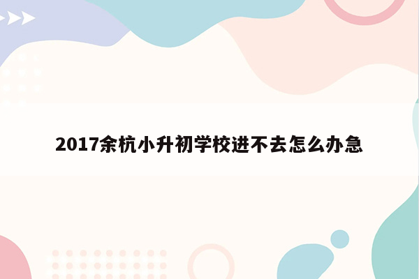 2017余杭小升初学校进不去怎么办急