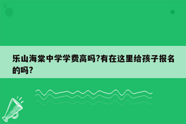 乐山海棠中学学费高吗?有在这里给孩子报名的吗?