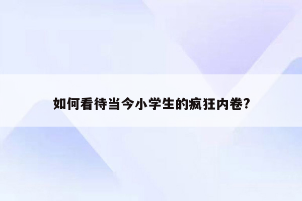 如何看待当今小学生的疯狂内卷?