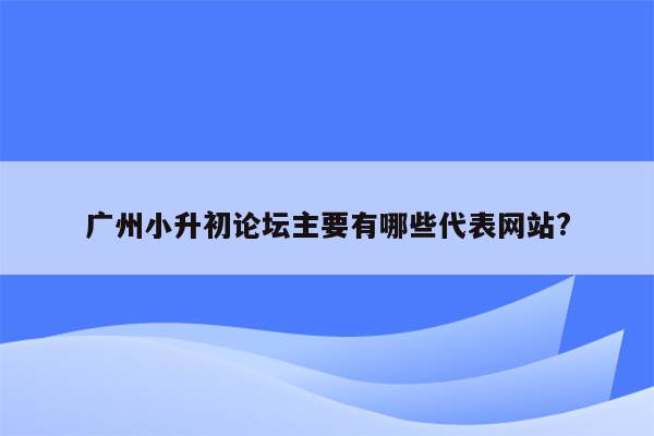 广州小升初论坛主要有哪些代表网站?