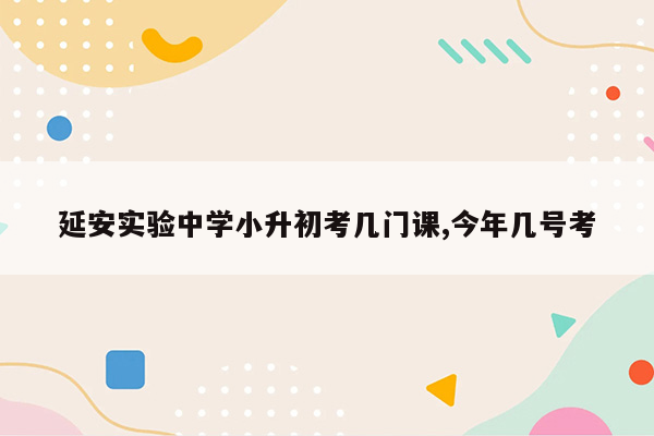 延安实验中学小升初考几门课,今年几号考