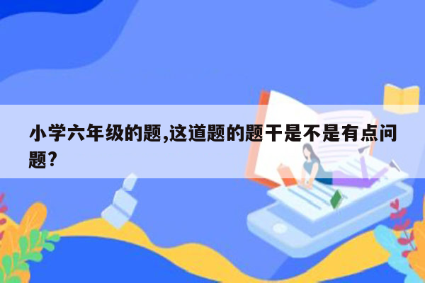 小学六年级的题,这道题的题干是不是有点问题?