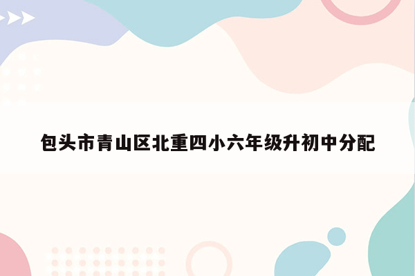 包头市青山区北重四小六年级升初中分配