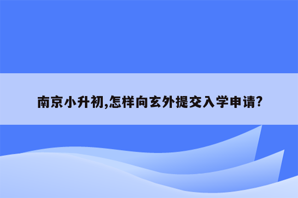 南京小升初,怎样向玄外提交入学申请?