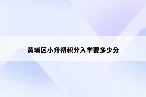 黄埔区小升初积分入学要多少分