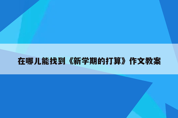 在哪儿能找到《新学期的打算》作文教案