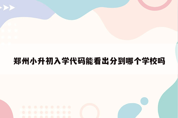 郑州小升初入学代码能看出分到哪个学校吗