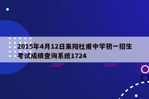 2015年4月12日耒阳杜甫中学初一招生考试成绩查询系统1724