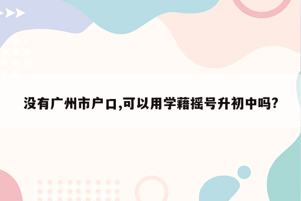 没有广州市户口,可以用学藉摇号升初中吗?