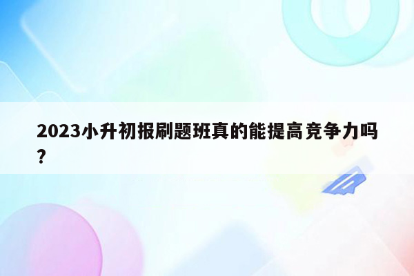 2023小升初报刷题班真的能提高竞争力吗?