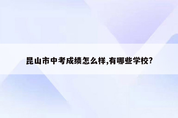 昆山市中考成绩怎么样,有哪些学校?