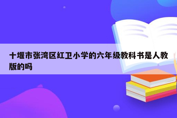 十堰市张湾区红卫小学的六年级教科书是人教版的吗