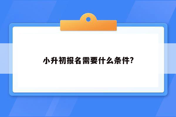 小升初报名需要什么条件?