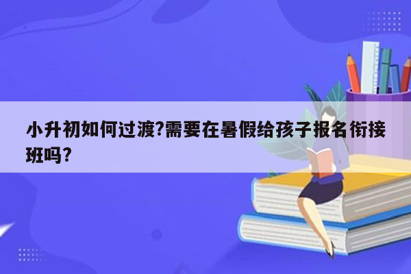 小升初如何过渡?需要在暑假给孩子报名衔接班吗?