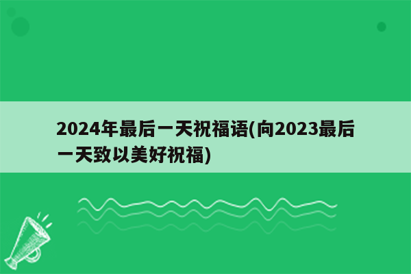 2024年最后一天祝福语(向2023最后一天致以美好祝福)