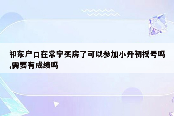 祁东户口在常宁买房了可以参加小升初摇号吗,需要有成绩吗