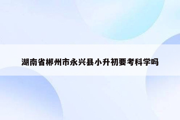 湖南省郴州市永兴县小升初要考科学吗