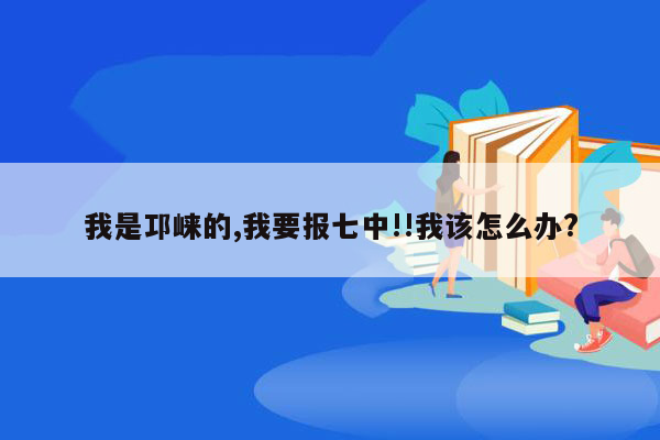 我是邛崃的,我要报七中!!我该怎么办?