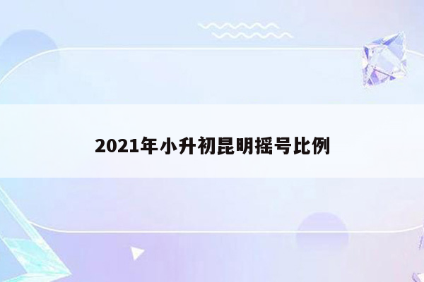 2021年小升初昆明摇号比例